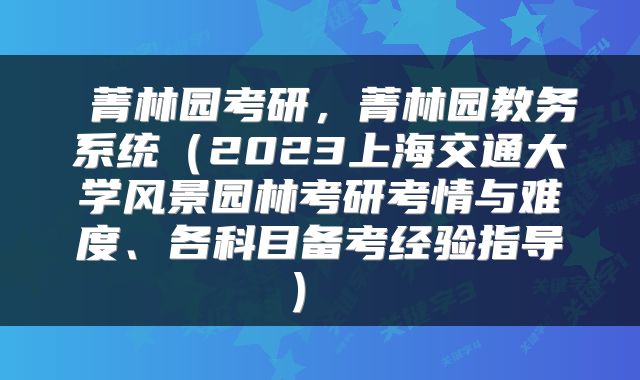  菁林园考研，菁林园教务系统（2023上海交通大学风景园林考研考情与难度、各科目备考经验指导） 