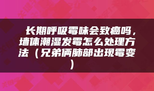  长期呼吸霉味会致癌吗，墙体潮湿发霉怎么处理方法（兄弟俩肺部出现霉变） 
