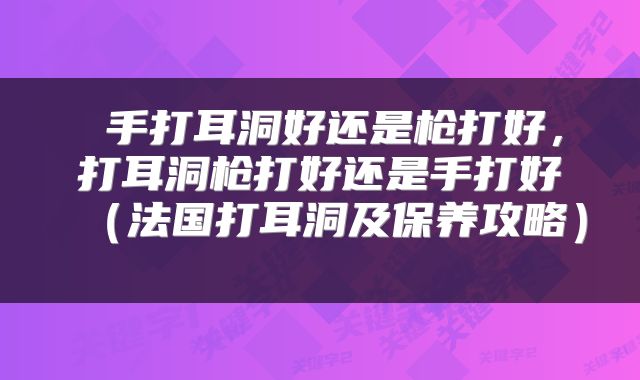  手打耳洞好还是枪打好，打耳洞枪打好还是手打好（法国打耳洞及保养攻略） 