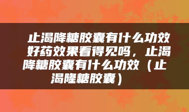  止渴降糖胶囊有什么功效 好药效果看得见吗，止渴降糖胶囊有什么功效（止渴隆糖胶囊） 
