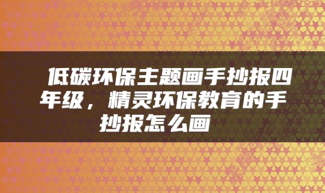  低碳环保主题画手抄报四年级，精灵环保教育的手抄报怎么画 