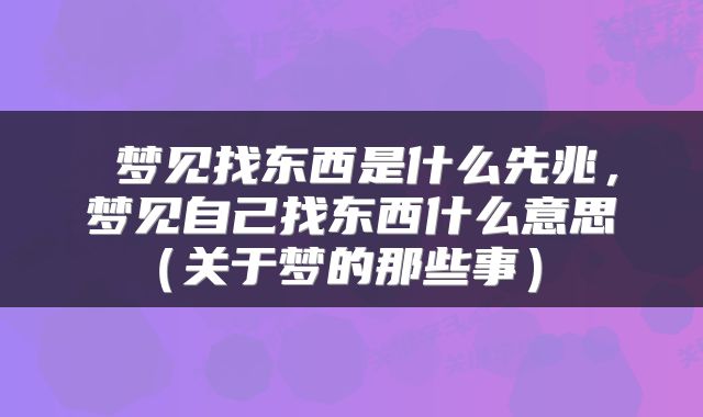 梦见找东西是什么先兆,梦见自己找东西什么意思(关于梦的那些事)