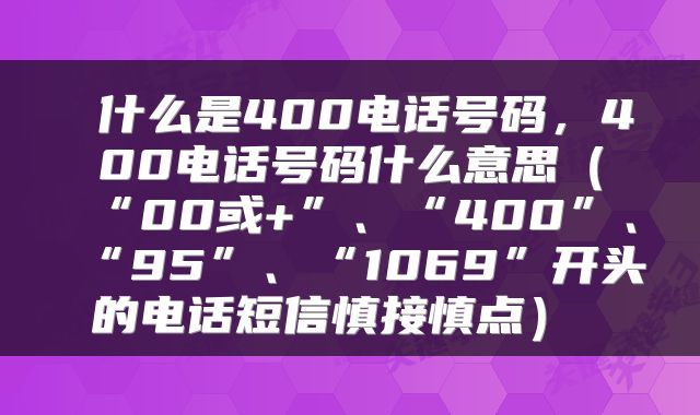 什么是400电话号码,400电话号码什么意思(“00或+”、“400”、“95”、“1069”开头的电话短信慎接慎点)