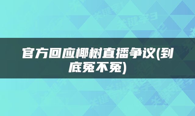 官方回应椰树直播争议(到底冤不冤)
