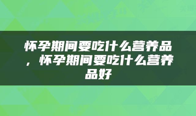 怀孕期间要吃什么营养品，怀孕期间要吃什么营养品好