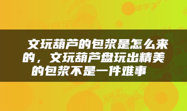  文玩葫芦的包浆是怎么来的，文玩葫芦盘玩出精美的包浆不是一件难事 