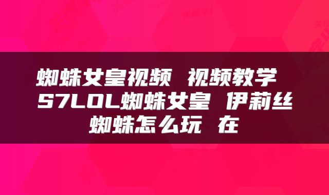 蜘蛛女皇视频 视频教学 S7LOL蜘蛛女皇 伊莉丝蜘蛛怎么玩 在