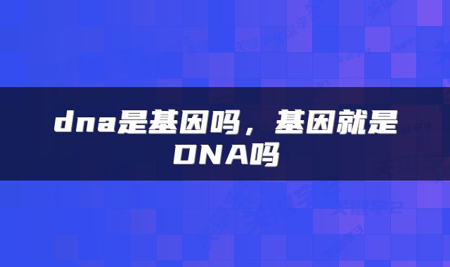 dna是基因吗,基因就是DNA吗