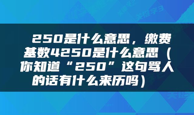  250是什么意思，缴费基数4250是什么意思（你知道“250”这句骂人的话有什么来历吗） 