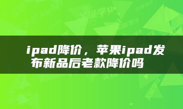ipad降价,苹果ipad发布新品后老款降价吗