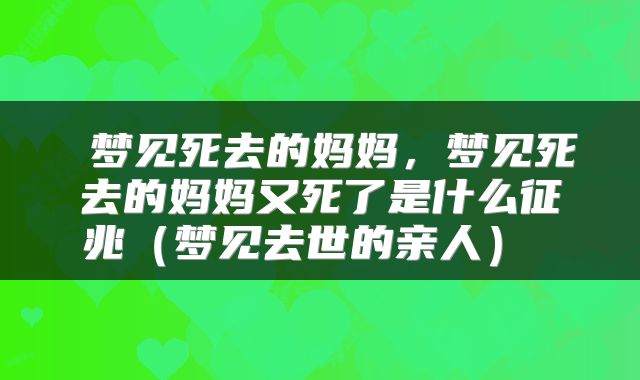  梦见死去的妈妈，梦见死去的妈妈又死了是什么征兆（梦见去世的亲人） 