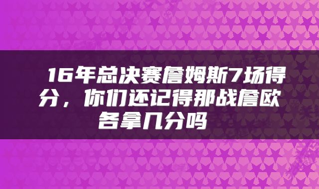  16年总决赛詹姆斯7场得分，你们还记得那战詹欧各拿几分吗 