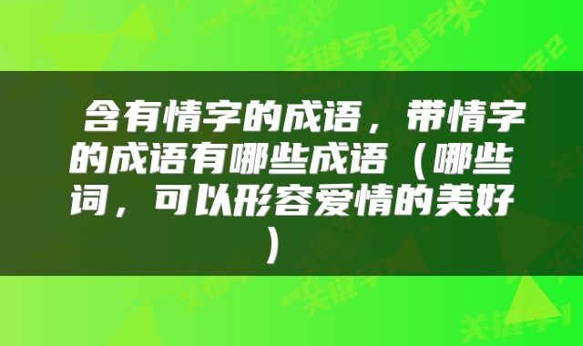  含有情字的成语，带情字的成语有哪些成语（哪些词，可以形容爱情的美好） 