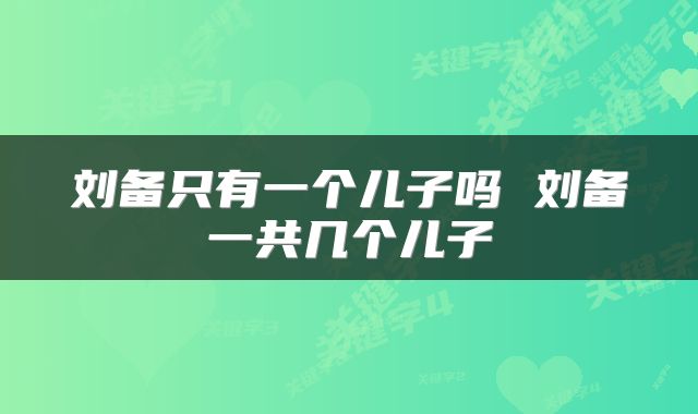 刘备只有一个儿子吗 刘备一共几个儿子