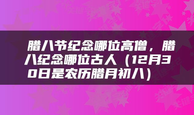 腊八节纪念哪位高僧，腊八纪念哪位古人（12月30日是农历腊月初八） 