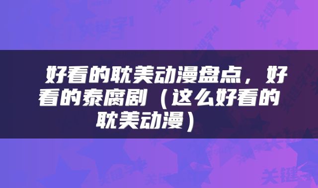  好看的耽美动漫盘点，好看的泰腐剧（这么好看的耽美动漫） 
