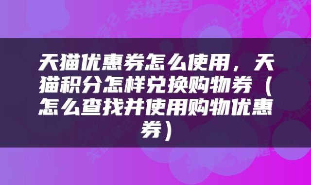 天猫优惠券怎么使用，天猫积分怎样兑换购物券（怎么查找并使用购物优惠券）