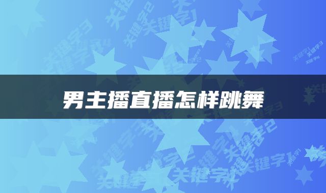 男主播直播怎样跳舞