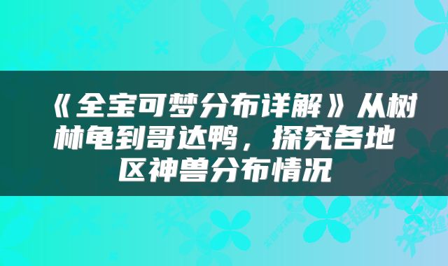 《全宝可梦分布详解》从树林龟到哥达鸭，探究各地区神兽分布情况