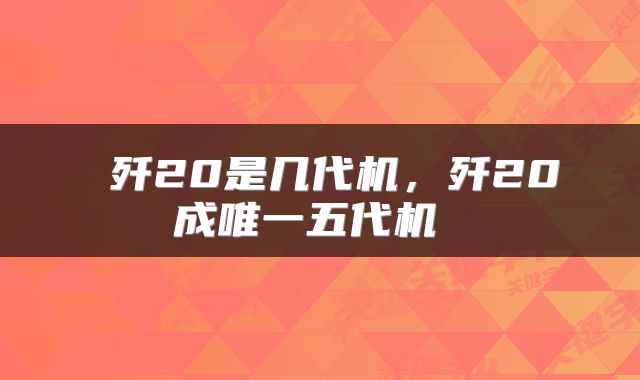  歼20是几代机，歼20成唯一五代机 
