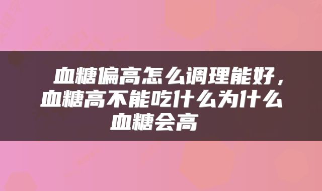  血糖偏高怎么调理能好，血糖高不能吃什么为什么血糖会高 