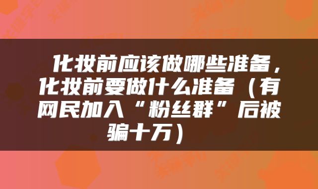  化妆前应该做哪些准备，化妆前要做什么准备（有网民加入“粉丝群”后被骗十万） 