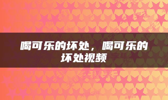 喝可乐的坏处，喝可乐的坏处视频