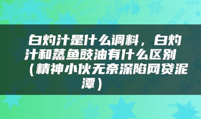  白灼汁是什么调料，白灼汁和蒸鱼豉油有什么区别（精神小伙无奈深陷网贷泥潭） 