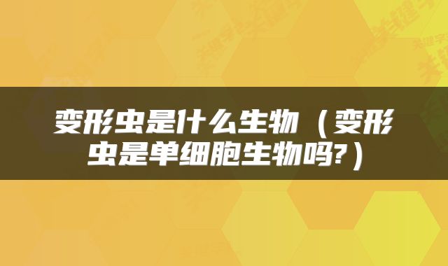 变形虫是什么生物（变形虫是单细胞生物吗?）