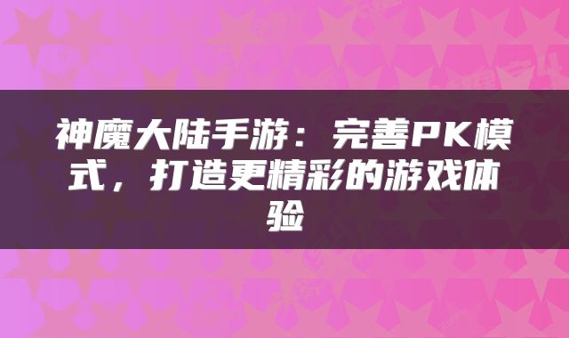 神魔大陆手游：完善PK模式，打造更精彩的游戏体验