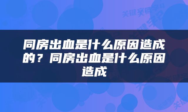 同房出血是什么原因造成的？同房出血是什么原因造成