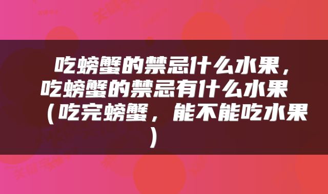  吃螃蟹的禁忌什么水果，吃螃蟹的禁忌有什么水果（吃完螃蟹，能不能吃水果） 