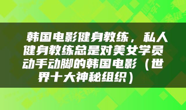 韩国电影健身教练,私人健身教练总是对美女学员动手动脚的韩国电影(世界十大神秘组织)