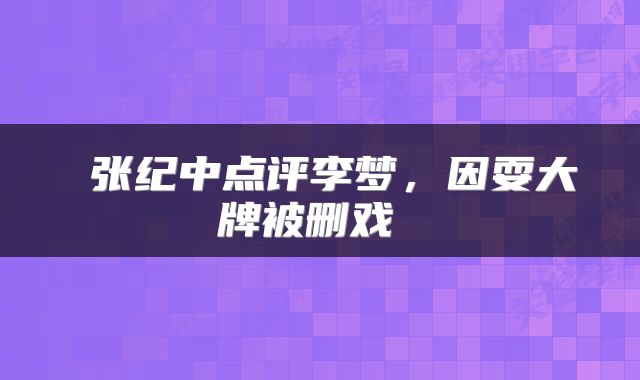  张纪中点评李梦，因耍大牌被删戏 