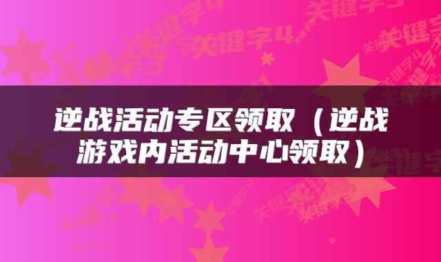 逆战活动专区领取（逆战游戏内活动中心领取）