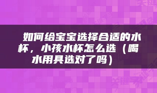  如何给宝宝选择合适的水杯，小孩水杯怎么选（喝水用具选对了吗） 