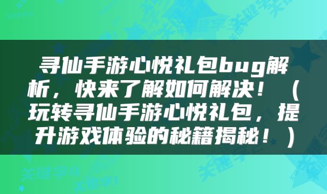 寻仙手游心悦礼包bug解析，快来了解如何解决！（玩转寻仙手游心悦礼包，提升游戏体验的秘籍揭秘！）