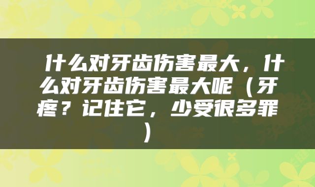  什么对牙齿伤害最大，什么对牙齿伤害最大呢（牙疼？记住它，少受很多罪） 