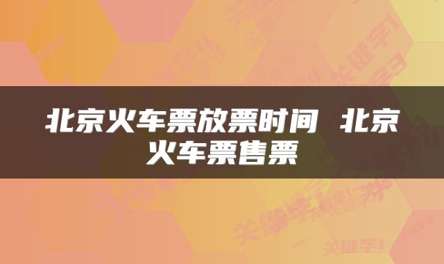 北京火车票放票时间 北京火车票售票