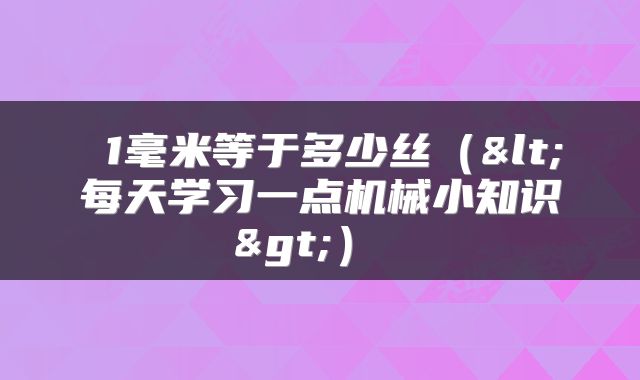  1毫米等于多少丝（<每天学习一点机械小知识>） 