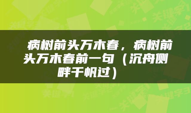  病树前头万木春，病树前头万木春前一句（沉舟侧畔千帆过） 
