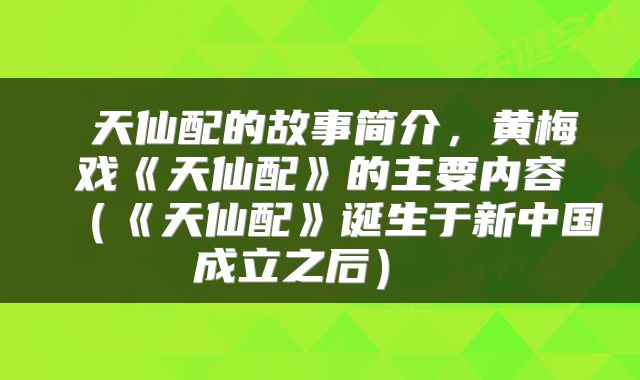  天仙配的故事简介，黄梅戏《天仙配》的主要内容（《天仙配》诞生于新中国成立之后） 