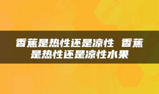 香蕉是热性还是凉性 香蕉是热性还是凉性水果