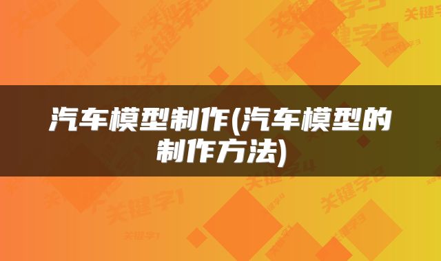 汽车模型制作(汽车模型的制作方法)