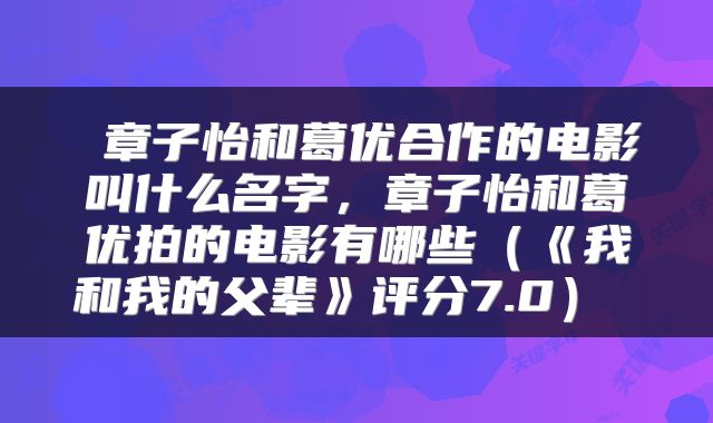  章子怡和葛优合作的电影叫什么名字，章子怡和葛优拍的电影有哪些（《我和我的父辈》评分7.0） 