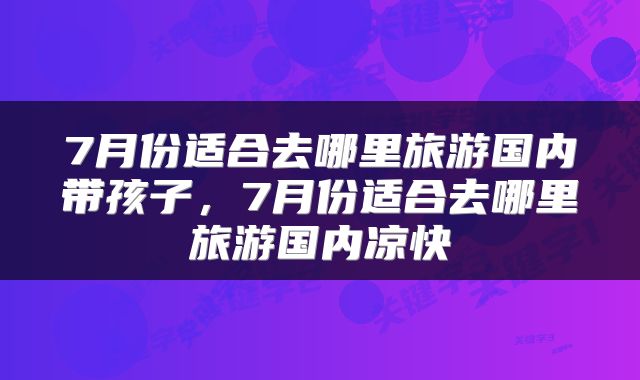 7月份适合去哪里旅游国内带孩子,7月份适合去哪里旅游国内凉快