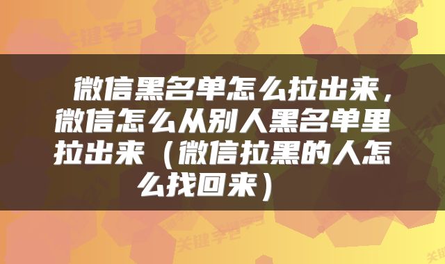  微信黑名单怎么拉出来，微信怎么从别人黑名单里拉出来（微信拉黑的人怎么找回来） 