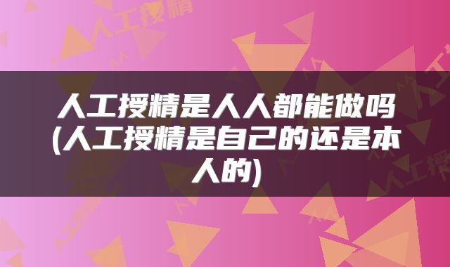 人工授精是人人都能做吗(人工授精是自己的还是本人的)