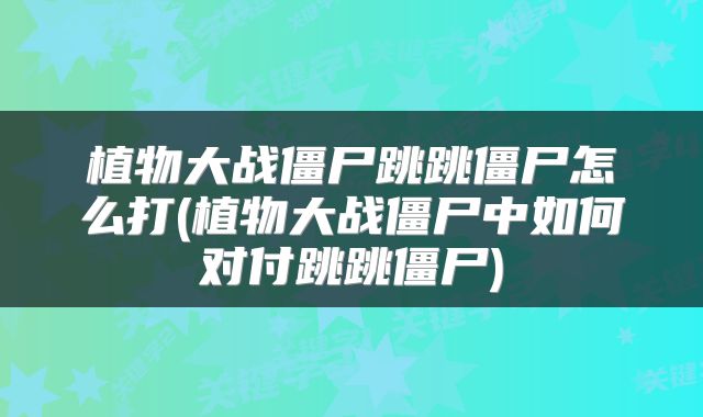 植物大战僵尸跳跳僵尸怎么打(植物大战僵尸中如何对付跳跳僵尸)