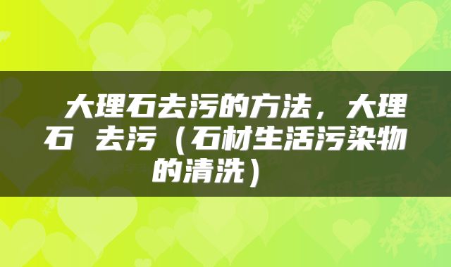  大理石去污的方法，大理石 去污（石材生活污染物的清洗） 
